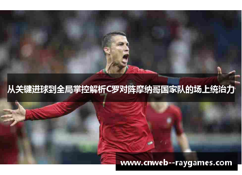 从关键进球到全局掌控解析C罗对阵摩纳哥国家队的场上统治力 从关键进球到全局掌控解析C罗对阵摩纳哥国家队的场上统治力