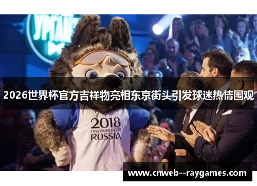 2026世界杯官方吉祥物亮相东京街头引发球迷热情围观 2026世界杯官方吉祥物亮相东京街头引发球迷热情围观