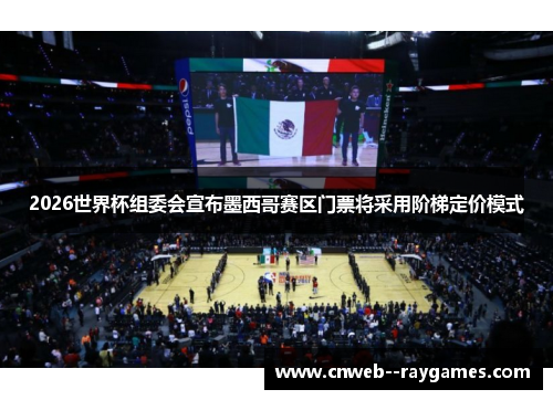 2026世界杯组委会宣布墨西哥赛区门票将采用阶梯定价模式