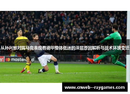 从孙兴慜对阵马竞表现看德甲整体低迷的深层原因解析与战术环境变迁