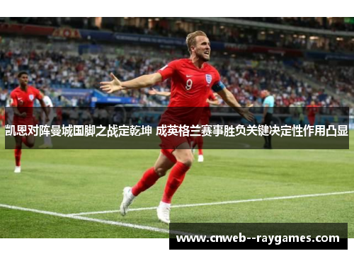 凯恩对阵曼城国脚之战定乾坤 成英格兰赛事胜负关键决定性作用凸显 凯恩对阵曼城国脚之战定乾坤 成英格兰赛事胜负关键决定性作用凸显