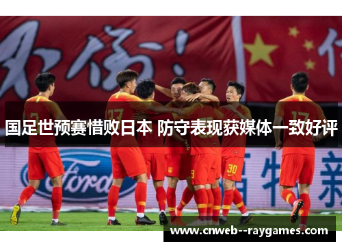 国足世预赛惜败日本 防守表现获媒体一致好评 国足世预赛惜败日本 防守表现获媒体一致好评