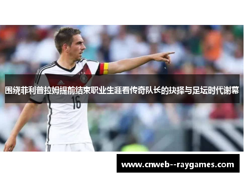 围绕菲利普拉姆提前结束职业生涯看传奇队长的抉择与足坛时代谢幕
