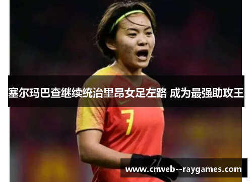 塞尔玛巴查继续统治里昂女足左路 成为最强助攻王 塞尔玛巴查继续统治里昂女足左路 成为最强助攻王
