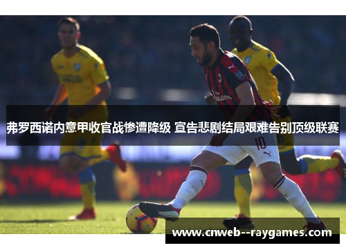 弗罗西诺内意甲收官战惨遭降级 宣告悲剧结局艰难告别顶级联赛 弗罗西诺内意甲收官战惨遭降级 宣告悲剧结局艰难告别顶级联赛