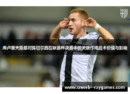 库卢塞夫斯基对阵切尔西在联赛杯决赛中的关键作用战术价值与影响