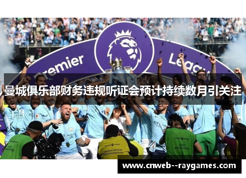 曼城俱乐部财务违规听证会预计持续数月引关注