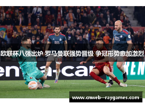 欧联杯八强出炉 罗马曼联强势晋级 争冠形势愈加激烈 欧联杯八强出炉 罗马曼联强势晋级 争冠形势愈加激烈