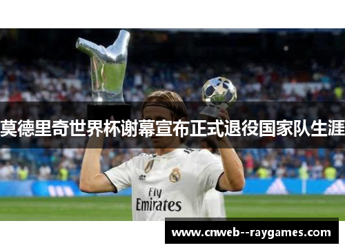 莫德里奇世界杯谢幕宣布正式退役国家队生涯 莫德里奇世界杯谢幕宣布正式退役国家队生涯