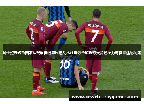 阿什拉夫领衔国家队赛事低迷成因与战术环境综合解析球员角色压力与体系适配问题 阿什拉夫领衔国家队赛事低迷成因与战术环境综合解析球员角色压力与体系适配问题