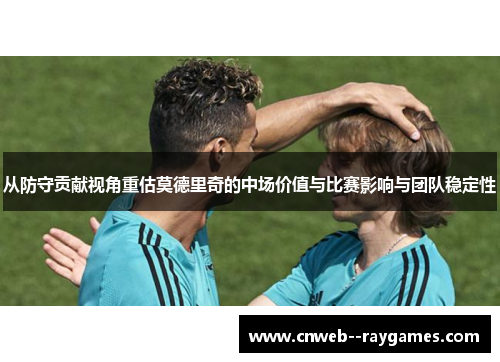 从防守贡献视角重估莫德里奇的中场价值与比赛影响与团队稳定性