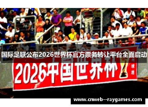 国际足联公布2026世界杯官方票务转让平台全面启动