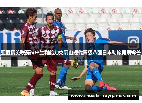 亚冠精英联赛神户胜利船力克蔚山现代晋级八强日本劲旅再展锋芒