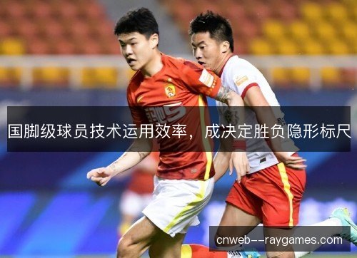 国脚级球员技术运用效率，成决定胜负隐形标尺