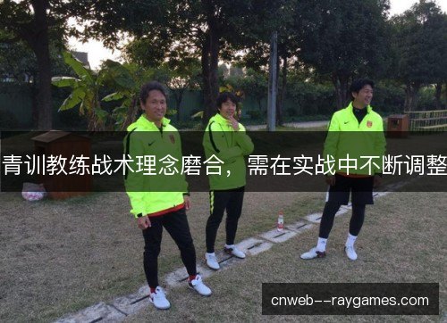青训教练战术理念磨合，需在实战中不断调整