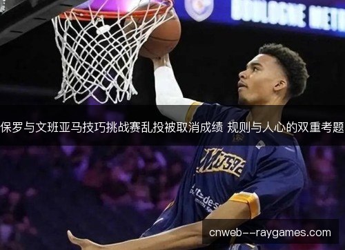 保罗与文班亚马技巧挑战赛乱投被取消成绩 规则与人心的双重考题